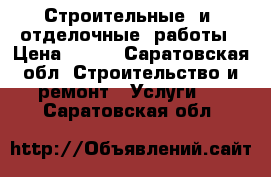  Строительные  и  отделочные  работы › Цена ­ 100 - Саратовская обл. Строительство и ремонт » Услуги   . Саратовская обл.
